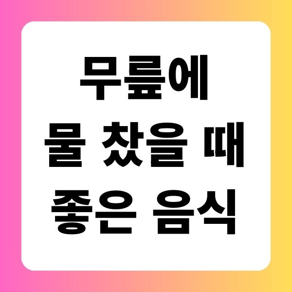 무릎에 물 찼을 때 좋은 음식